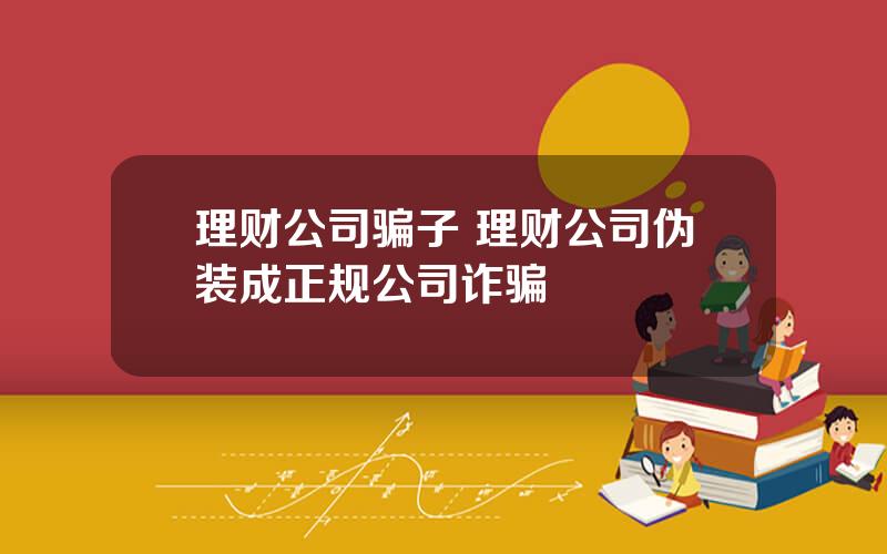 理财公司骗子 理财公司伪装成正规公司诈骗